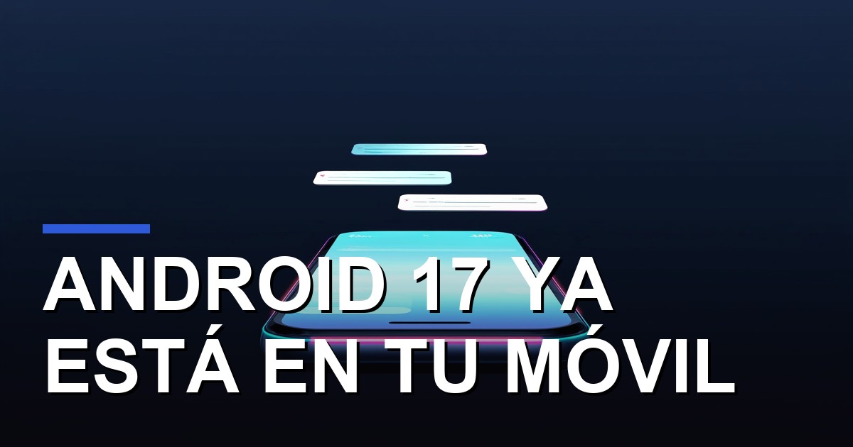 Android 17 ya está en tu móvil: más de 80 modelos reciben hoy la actualización